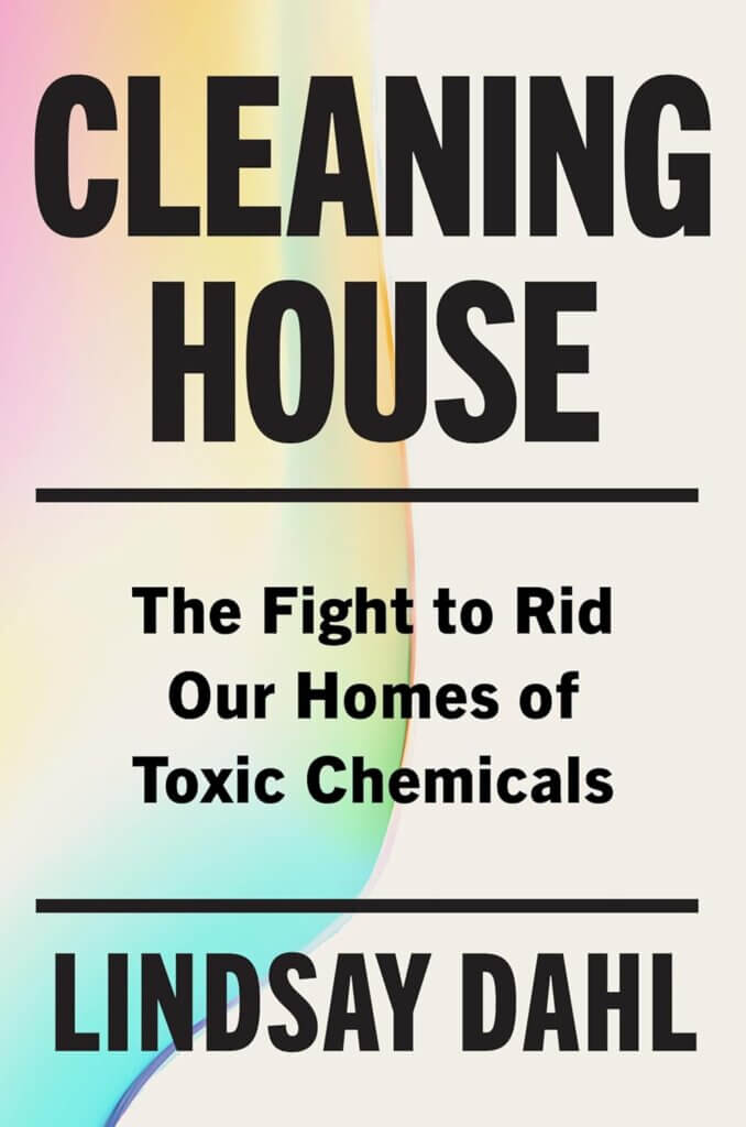 “Cleaning House: The Fight to Rid Our Homes of Toxic Chemicals” by Lindsay Dahl