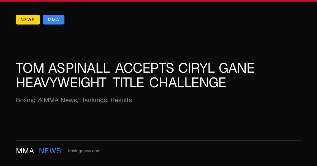 Tom Aspinall accepts Ciryl Gane heavyweight title challenge