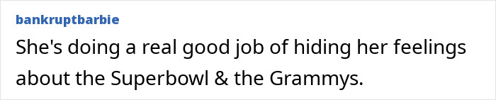 Comment from bankruptbarbie about hiding feelings related to the Superbowl and Grammys amid Taylor Swift and Selena Gomez backlash. Comment from bankruptbarbie about hiding feelings related to the Superbowl and Grammys amid Taylor Swift and Selena Gomez backlash.
