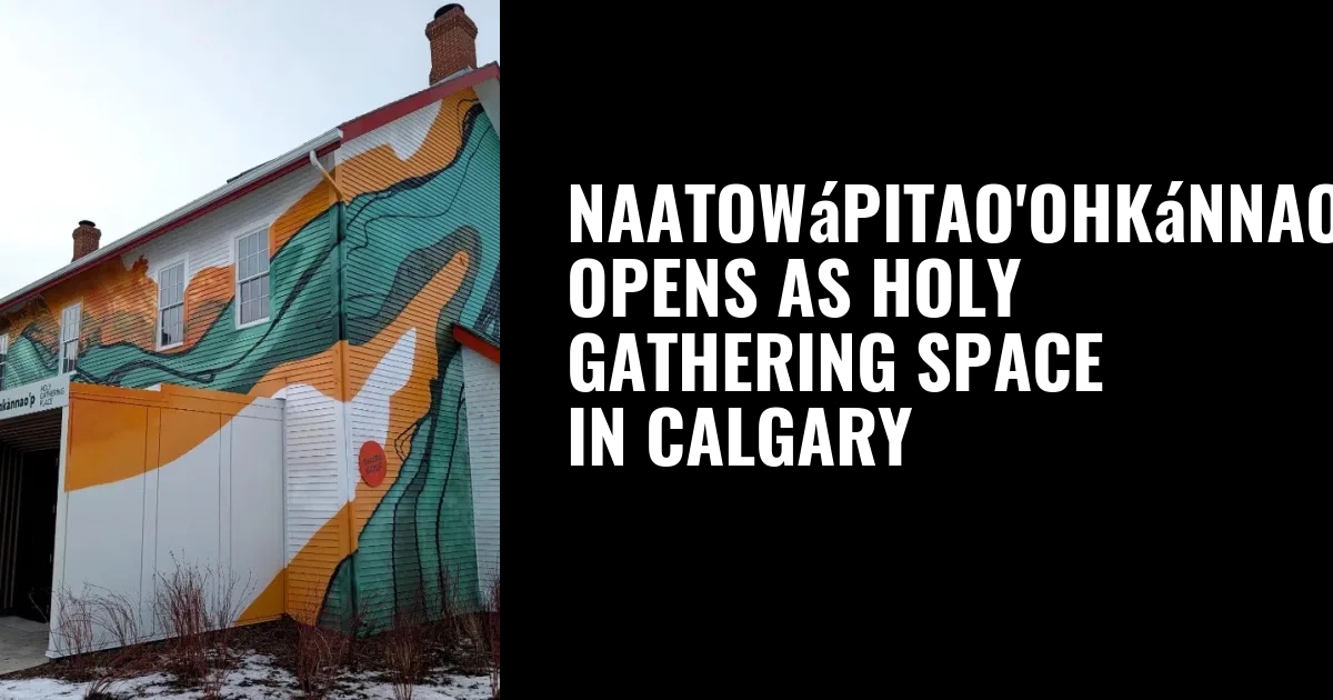 Naatowápitao’ohkánnao’p opens as Holy Gathering Space in Calgary