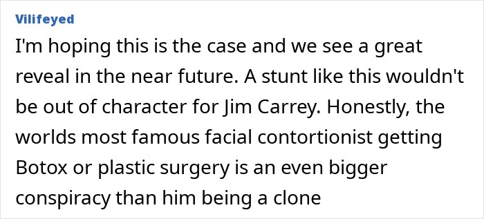 Comment discussing Jim Carrey theories and conspiracy about his appearance and identity shared by an online user. Comment discussing Jim Carrey theories and conspiracy about his appearance and identity shared by an online user.