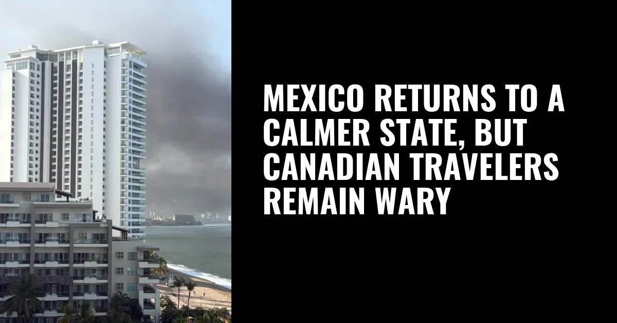 Mexico returns to a calmer state, but Canadian travelers remain wary