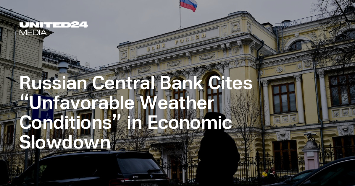 Russian Central Bank Cites “Unfavorable Weather Conditions” in Economic Slowdown — UNITED24 Media