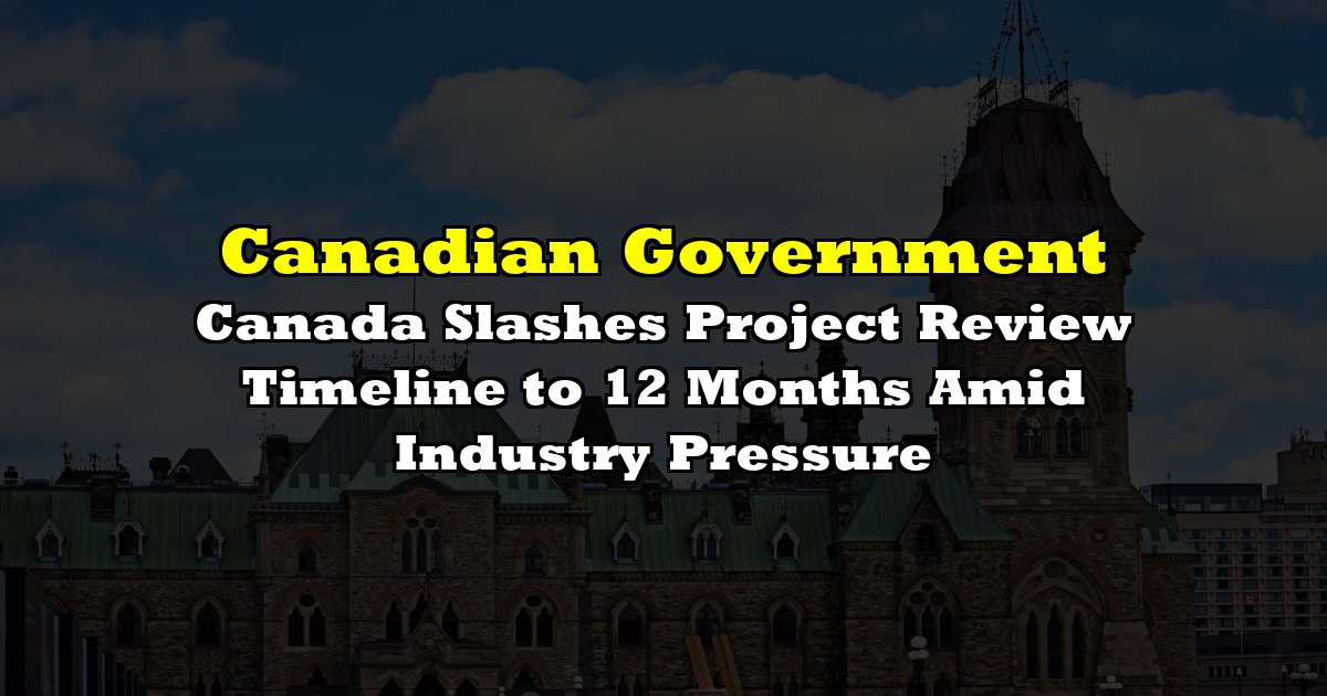 Canada Slashes Project Review Timeline to 12 Months Amid Industry Pressure