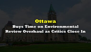 Ottawa Buys Time on Environmental Review Overhaul as Critics Close In
