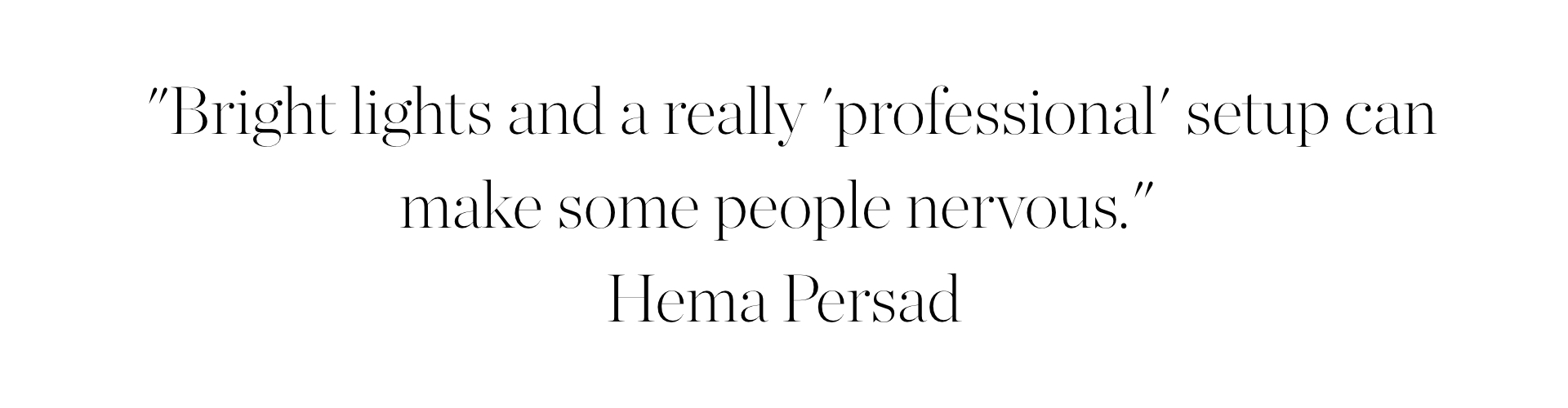 "Bright lights and a really 'professional' setup can make some people nervous,"