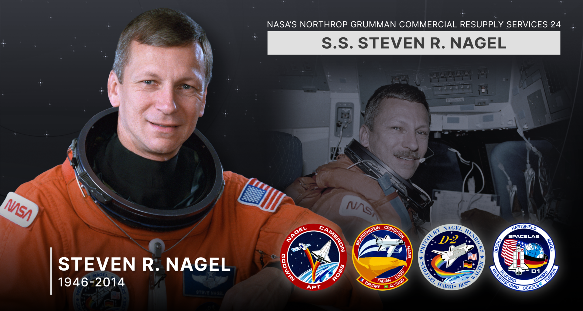 NASA’s Northrop Grumman Commercial Resupply Services 24 spacecraft is named in honor of NASA astronaut Steven Nagel. Selected by NASA in 1979, Nagel is a veteran of four space flights (STS-51G and STS-61AA in 1985, STS37 in 1991, and STS-55 in 1993) and has logged more than 723 hours in space. Nagel died in 2014.