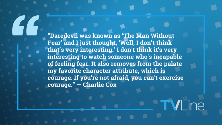 A blue image with white text that reads "Daredevil was known as 'The Man Without Fear' and I just thought, 'Well, I don't think that's very interesting.' I don't think it's very interesting to watch someone who's incapable of feeling fear. It also removes from the palate my favorite character attribute, which is courage. If you're not afraid, you can't exercise courage." — Charlie Cox. The TVLine logo is in the bottom right.