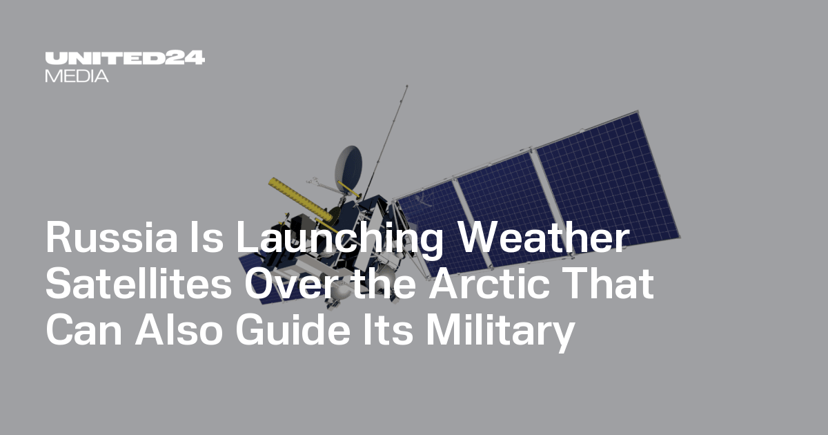 Russia Is Launching Weather Satellites Over the Arctic That Can Also Guide Its Military — UNITED24 Media