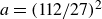 a equals left parenthesis 112 divided by 27 right parenthesis squared
