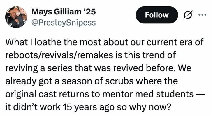 What I loathe the most about our current era of reboots/revivals/remakes is this trend of reviving a series that was revived before. We already got a season of scrubs where the original cast returns to mentor med students — it didn’t work 15 years ago so why now?