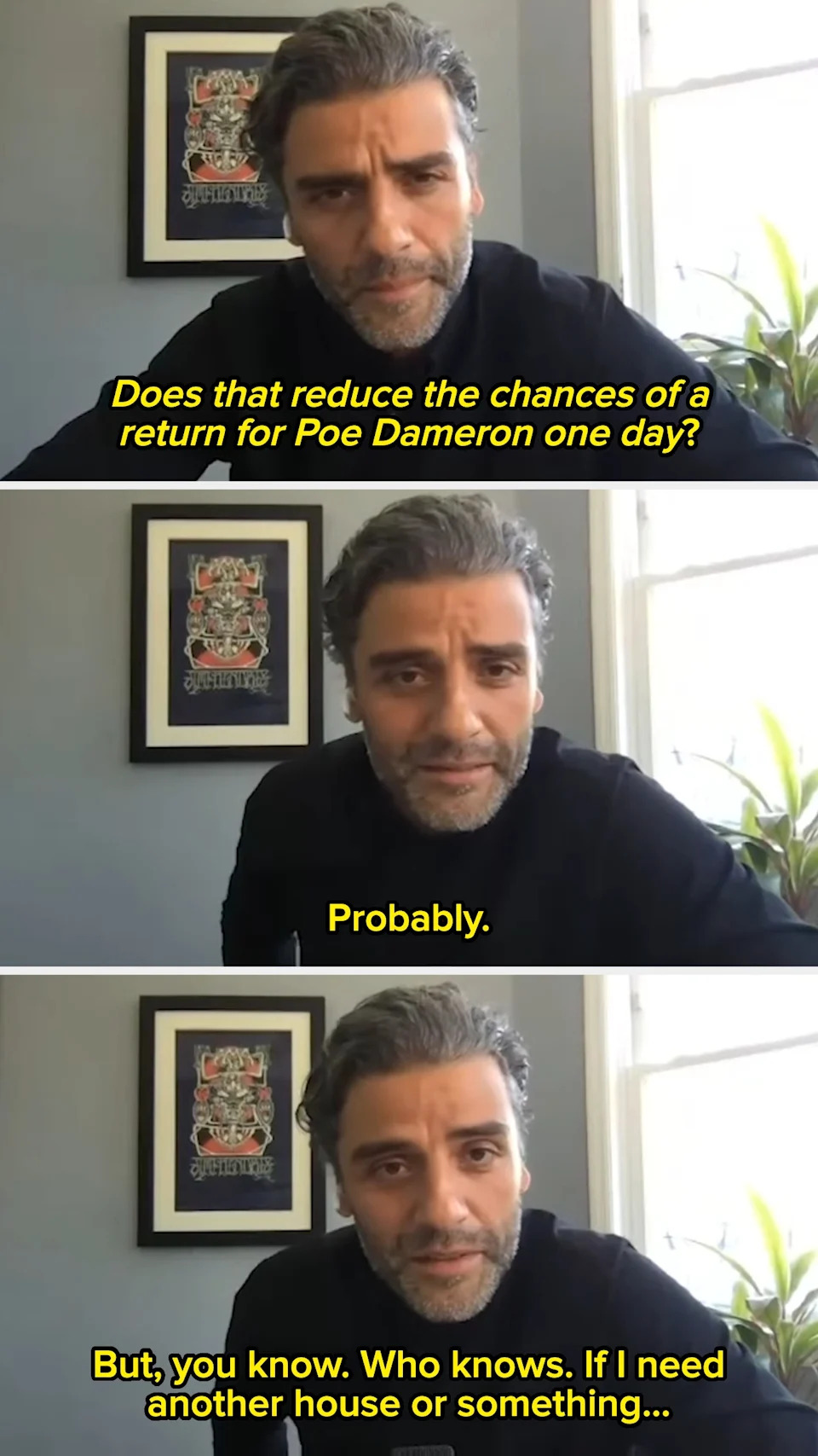 Three-panel image of a man discussing his role as Poe Dameron: "Does that reduce the chances of a return for Poe Dameron one day?" "Probably." "But, you know. Who knows. If I need another house or something..."