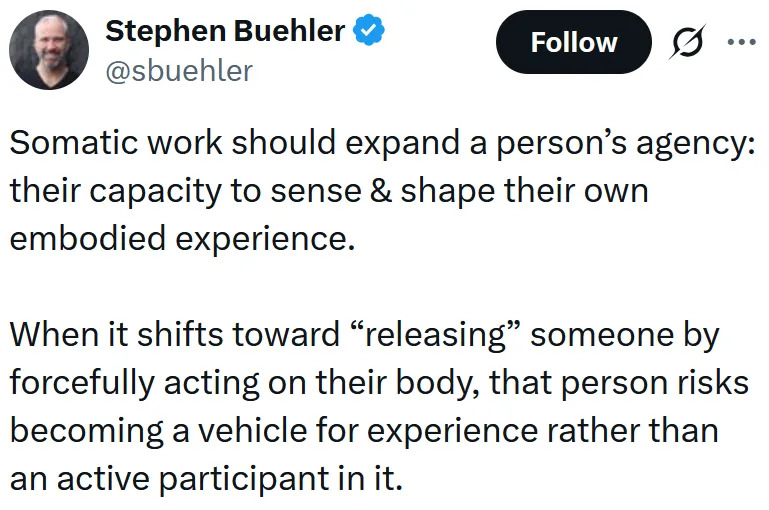 Tweet reading "Somatic work should expand a person’s agency: their capacity to sense & shape their own embodied experience. When it shifts toward “releasing” someone by forcefully acting on their body, that person risks becoming a vehicle for experience rather than an active participant in it."