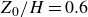 upper Z 0 divided by upper H equals 0.6