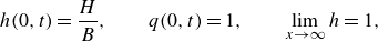 StartLayout 1st Row  h left parenthesis 0 comma t right parenthesis equals StartFraction upper H Over upper B EndFraction comma q left parenthesis 0 comma t right parenthesis equals 1 comma limit Underscript x right arrow normal infinity Endscripts h equals 1 comma EndLayout