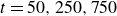 t equals 50 comma 250 comma 750