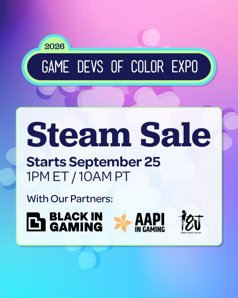 2026
GAME DEVS OF COLOR EXPO
Steam Sale
Starts September 25 1PM ET/10AM PT With Our Partners:
BLACK IN GAMING
AAPI IN GAMING
INDIE GAME UTSAV