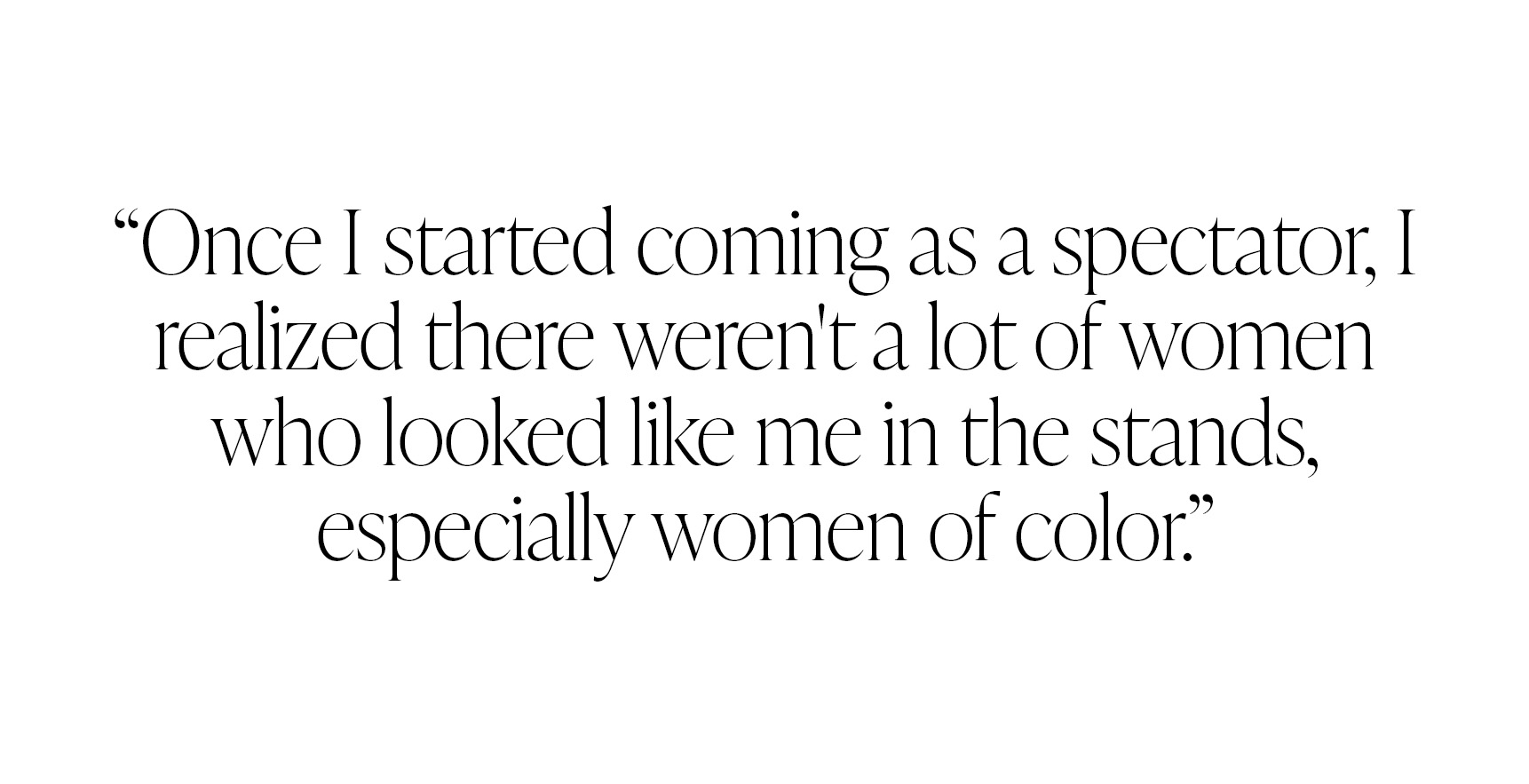 Pull quote from Ayan Broomfield that reads, "Once I started coming as a spectator, I realized there weren't a lot of women who looked like me in the stands, especially women of color."