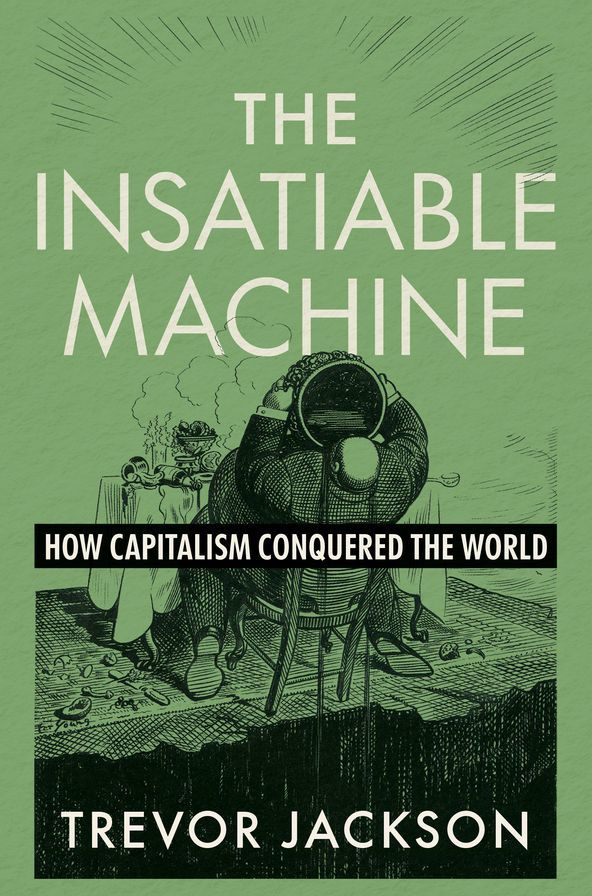 a book cover that reads The Insatiable Machine: How Capitalism Conquered the World. Trevor Jackson. There's a sketch of a man guzzling something from a pot. As he leans back, his chair appears to be on the verge of fall off a cliff's edge.