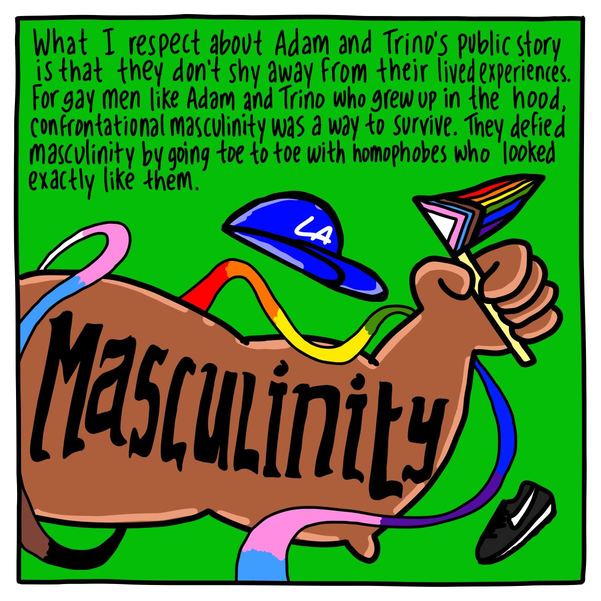For gay men like Adam and Trino who grew up in the hood, confrontational masculinity was a way to survive. 