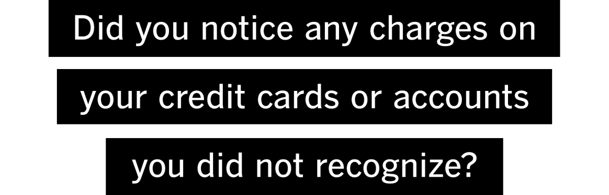 Did you notice any charges on your credit cards or accounts you did not recognize?
