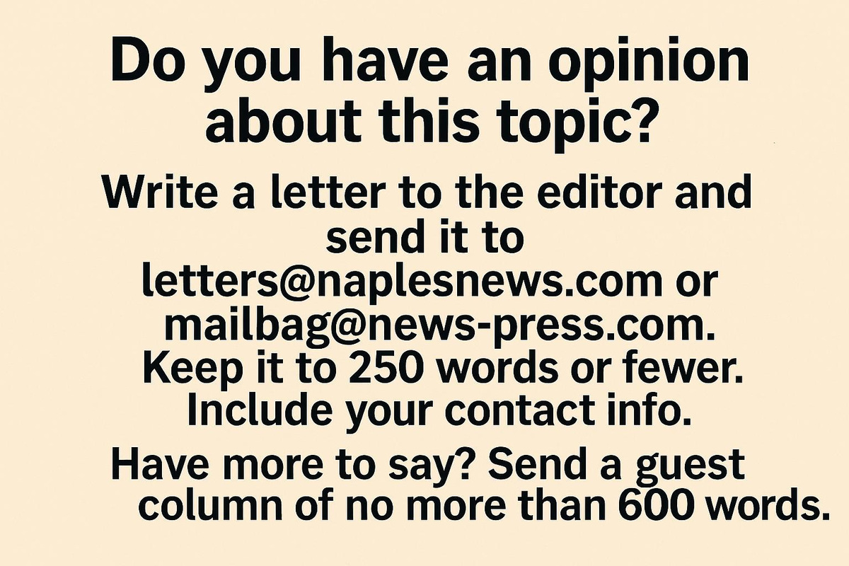 Have an opinion on this topic? Write a letter to the editor and send to letters@naplesnews.com or mailbag@news-press.com. Keep to 250 words or fewer and include contact info. Have more to say? Send guest column of no more than 600 words. Created with Microsoft software.