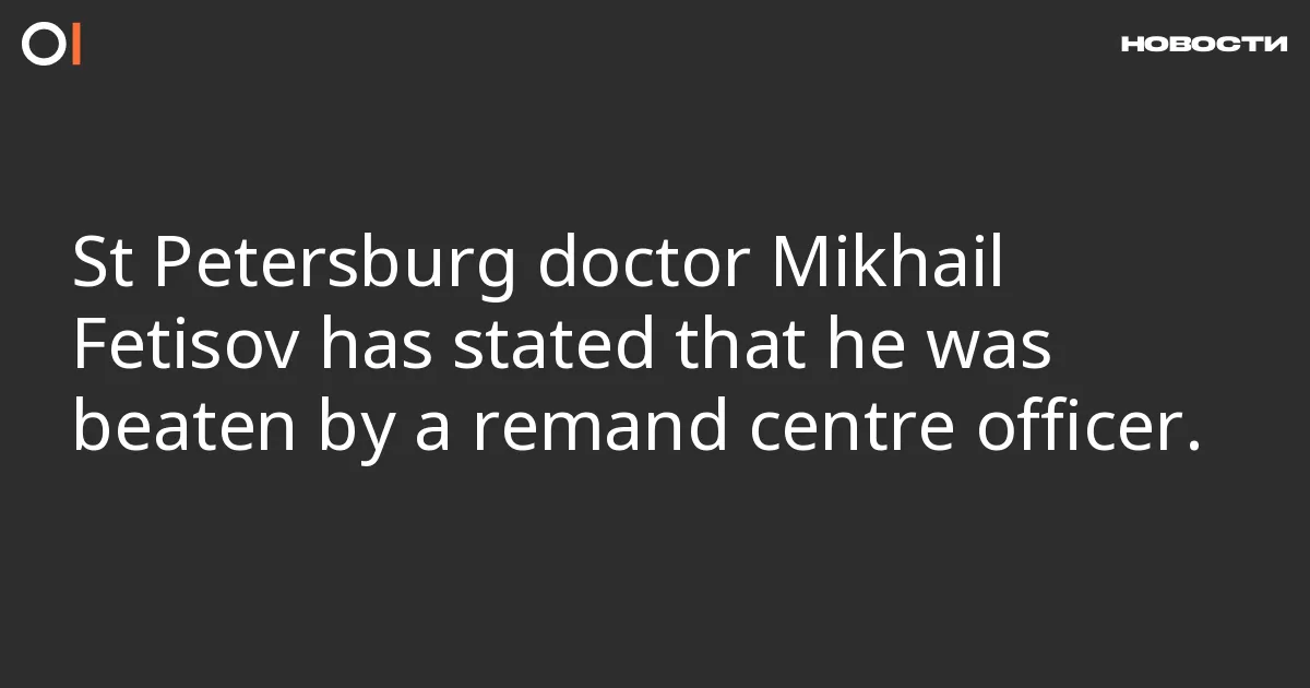 St Petersburg doctor Mikhail Fetisov has stated that he was beaten by a remand centre officer.