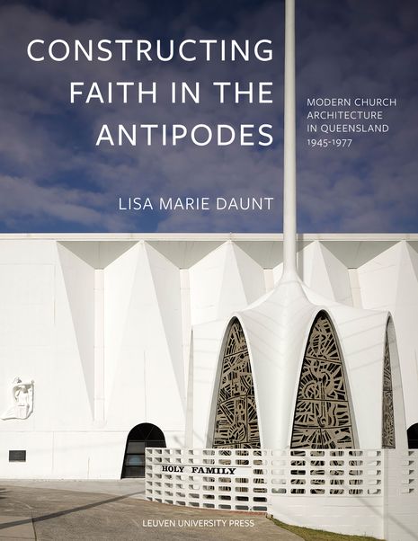 Constructing Faith in the Antipodes: Modern Church Architecture in Queensland 1945-1977 by Lisa Marie Daunt.