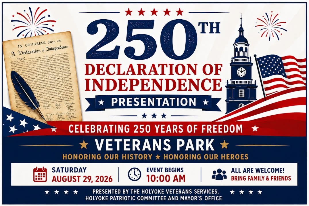 a promotional flyer for a public event titled "250th Declaration of Independence Presentation", celebrating 250 years of freedom.Event DetailsDate: Saturday, August 29, 2026Time: Event begins at 10:00 AMLocation: Veterans Park (located at Hampden and Maple Streets in Holyoke, MA)Admission: Free / All are welcome (family and friends)Layout & Visual DesignHeader: Large navy blue text reading "250th Declaration of Independence Presentation" flanked by red and blue firework graphics. Five red stars sit above the main text.Graphics: An aged parchment illustration of the Declaration of Independence with a black quill pen on the left, and a historic clock tower next to an American flag on the right.Organizers: The bottom banner notes the presentation is officially organized by Holyoke Veterans Services, the Holyoke Patriotic Committee, and the Mayor