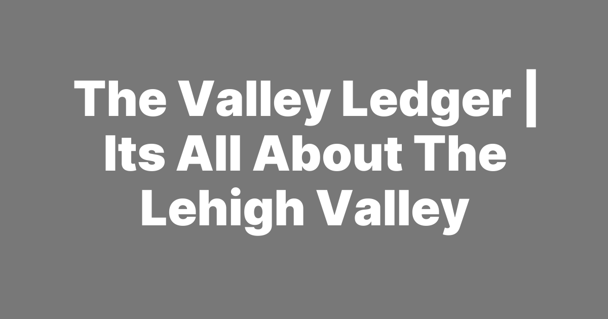 The Valley Ledger | Its All About The Lehigh Valley