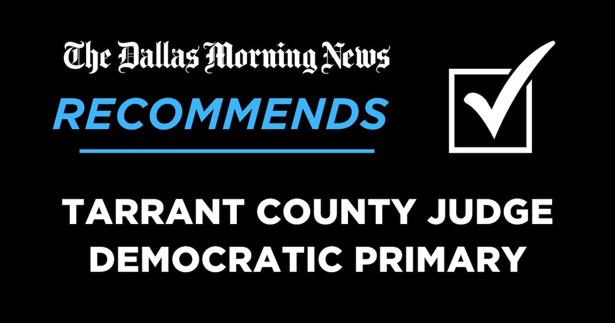 We recommend in the race for Tarrant County judge, Democratic primary