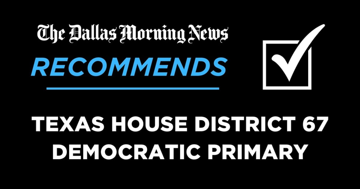 We recommend in the Democratic primary for Texas House District 67