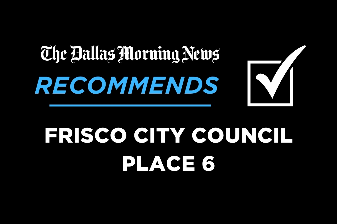 For Frisco City Council Place 6, The Dallas Morning News recommends