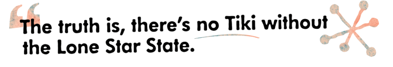 The truth is, there’s no Tiki without the Lone Star State.