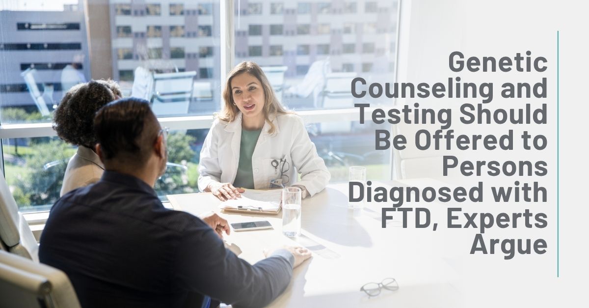 Genetic Counseling and Testing Should Be Offered to Persons Diagnosed with FTD, Experts Argue