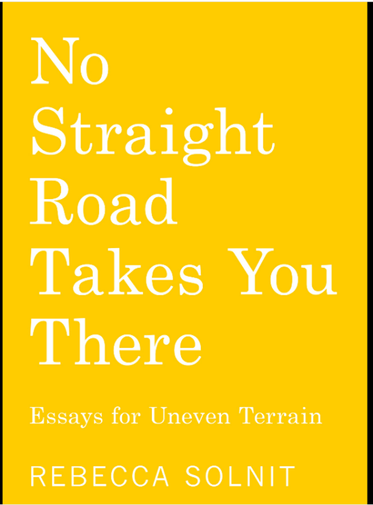 No Straight Road Takes You There – Essays for Uneven Terrain by Rebecca Solnit
