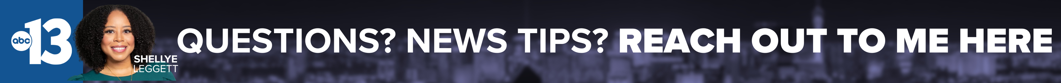 Do you have a question or news tip for Channel 13 reporter Shellye Leggett? Reach out to her here!