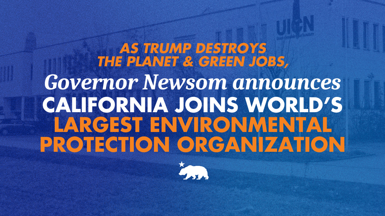 As Trump destroys the planet and green jobs, Governor Newsom announces California joins world’s largest environmental protection organization