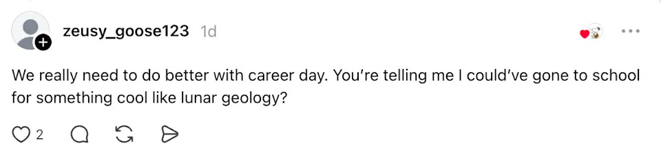 Comment by zeusy_goose123: "We really need to do better with career day. You’re telling me I could’ve gone to school for something cool like lunar geology?"
