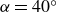 alpha equals 40 Superscript ring