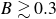 upper B greater than or equivalent to 0.3