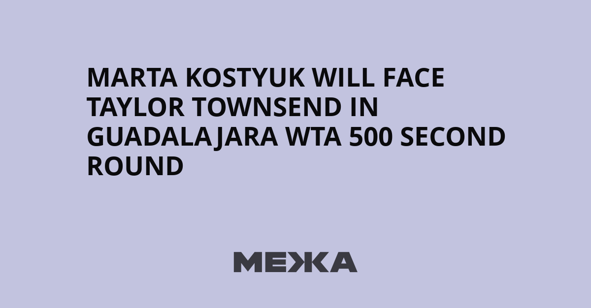 Marta Kostyuk Will Face Taylor Townsend in Guadalajara WTA 500 Second Round | Ukraine news