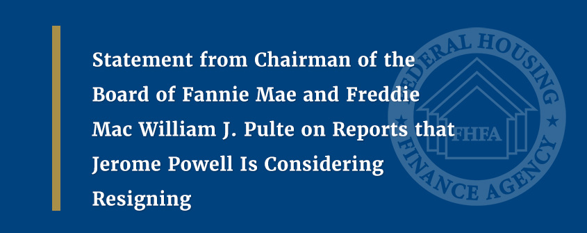 Statement from Chairman of the Board of Fannie Mae and Freddie Mac William J. Pulte on Reports that Jerome Powell Is Considering Resigning