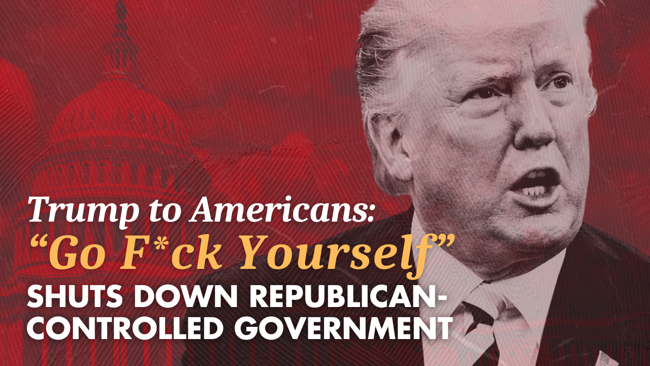 Trump to Americans: “Go F*ck Yourself”; shuts down Republican-controlled government, increasing monthly health care costs by hundreds of dollars