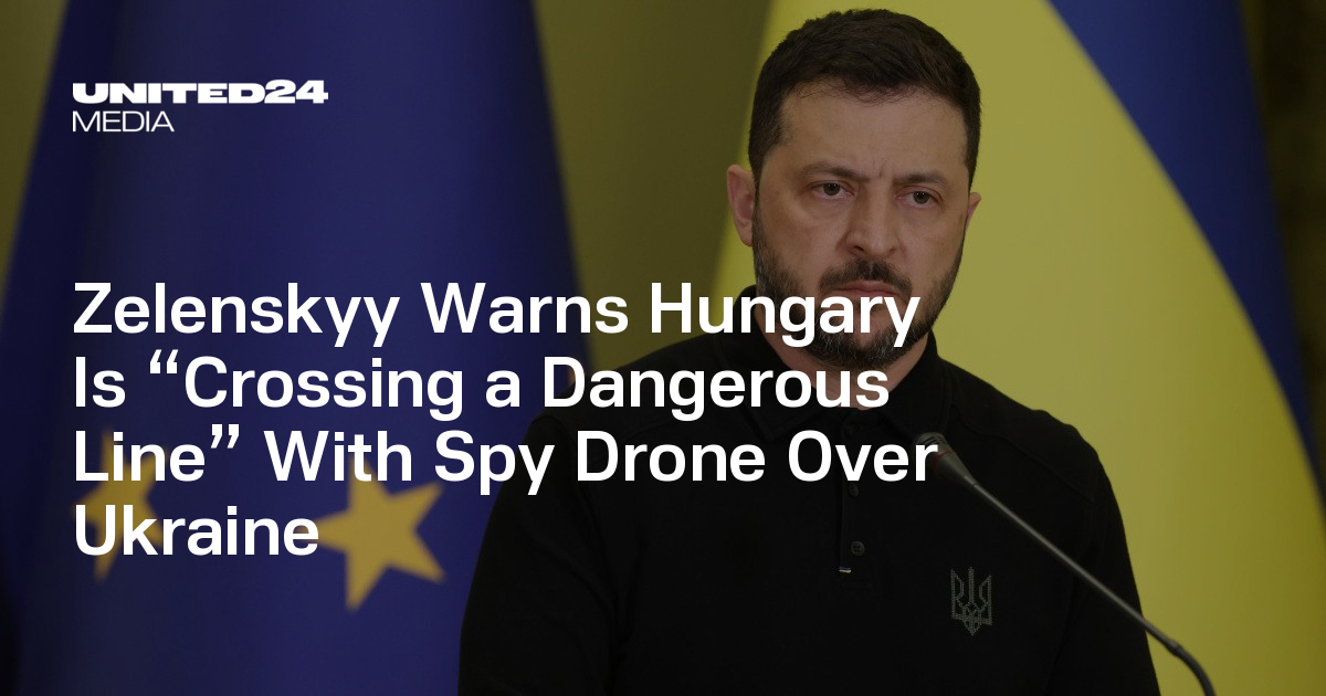 Zelenskyy Warns Hungary Is “Crossing a Dangerous Line” With Spy Drone Over Ukraine — UNITED24 Media