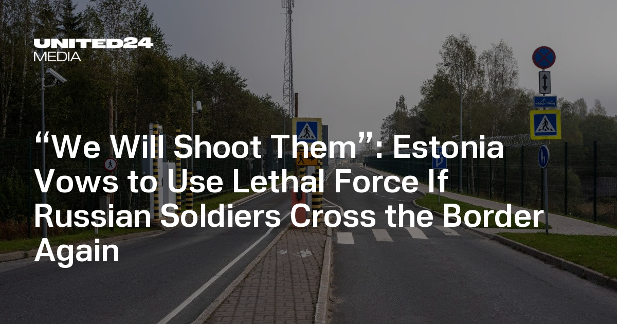 Estonia Vows to Use Lethal Force If Russian Soldiers Cross the Border Again — UNITED24 Media