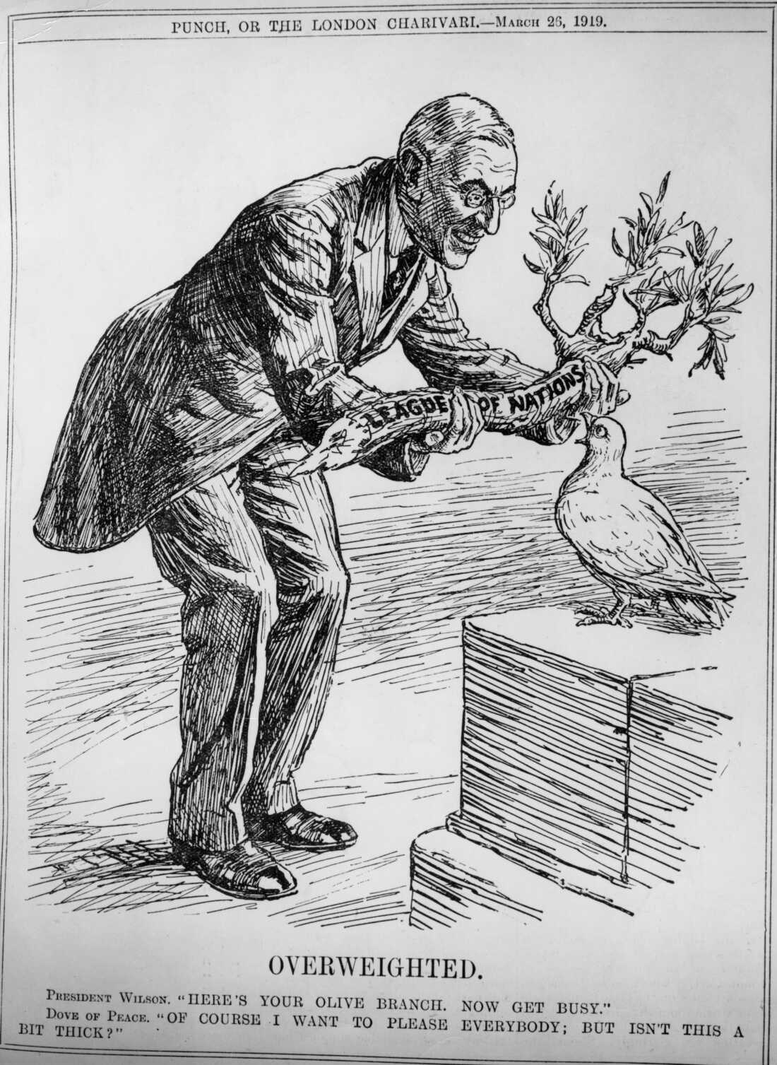 In this black-and-white political cartoon, President Woodrow Wilson hands a thick, heavy olive branch, representing the League of Nations, toward the open beak of a relatively smaller dove of peace, in 1919.