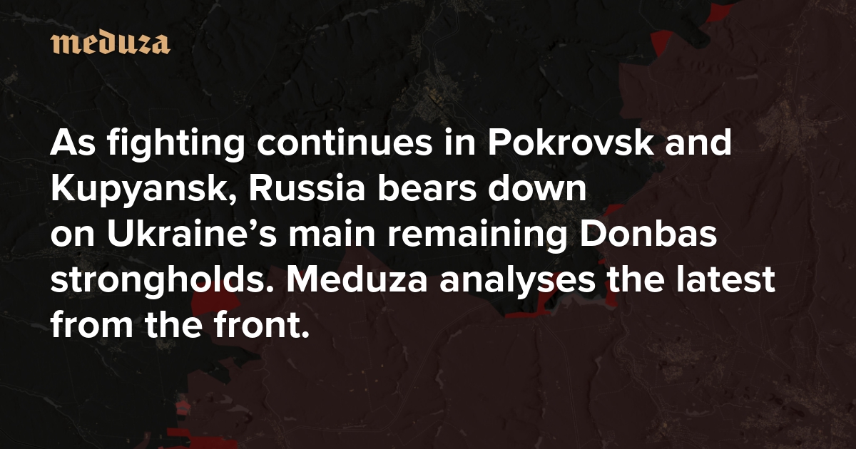 As fighting continues in Pokrovsk and Kupyansk, Russia bears down on Ukraine’s main remaining Donbas strongholds. Meduza analyses the latest from the front.
