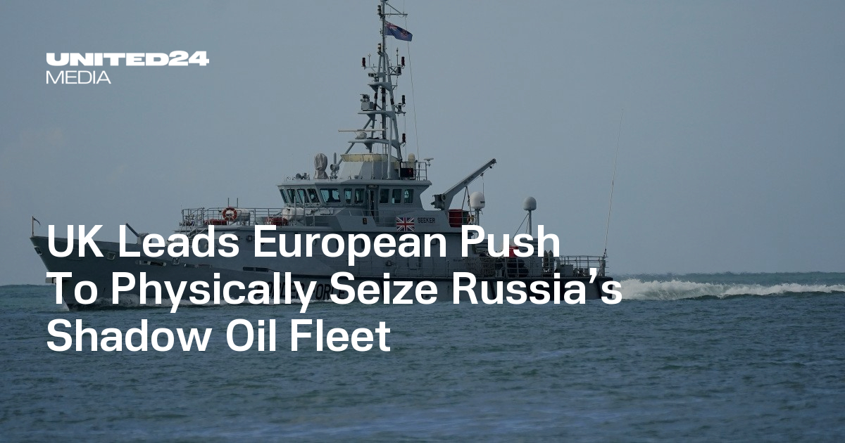 UK Leads European Push To Physically Seize Russia’s Shadow Oil Fleet — UNITED24 Media