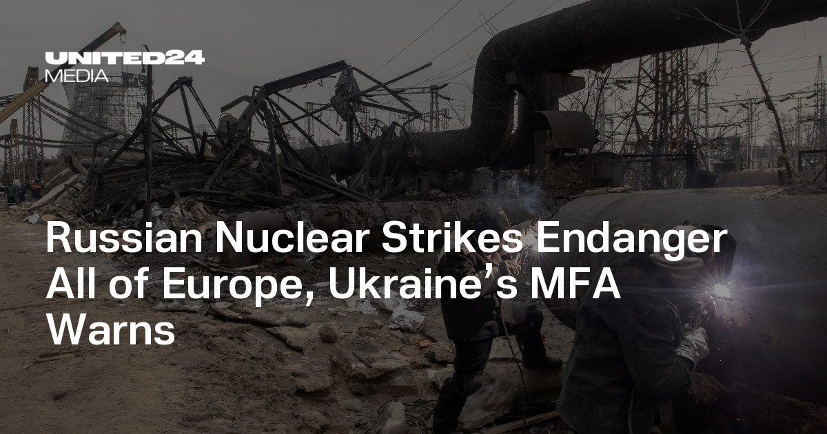 Russian Nuclear Strikes Endanger All of Europe, Ukraine’s MFA Warns — UNITED24 Media